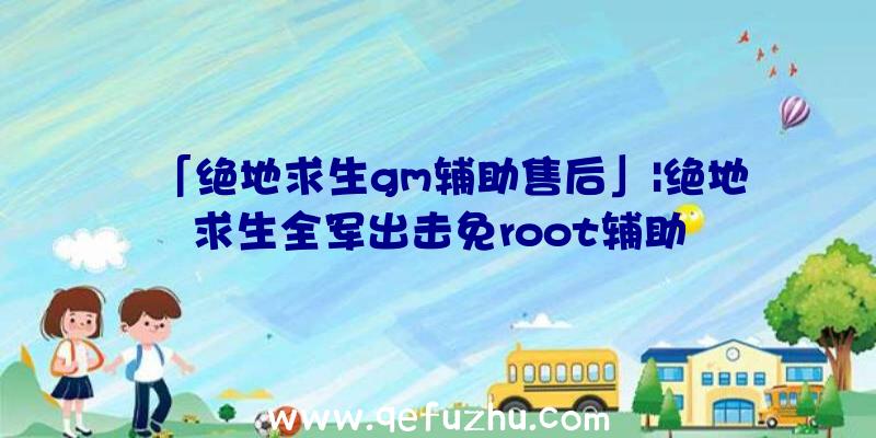 「绝地求生gm辅助售后」|绝地求生全军出击免root辅助